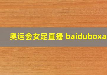 奥运会女足直播 baiduboxapp